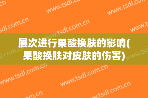 屡次进行果酸换肤的影响(果酸换肤对皮肤的伤害)