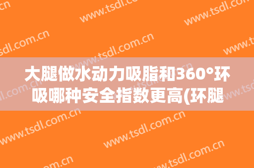 大腿做水动力吸脂和360°环吸哪种安全指数更高(环腿吸脂安全吗?)