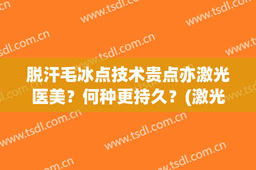 脱汗毛冰点技术贵点亦激光医美？何种更持久？(激光冰点脱毛副作用)