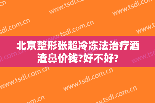 北京整形张超冷冻法治疗酒渣鼻价钱?好不好?