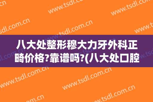 八大处整形穆大力牙外科正畸价格?靠谱吗?(八大处口腔整形医院)