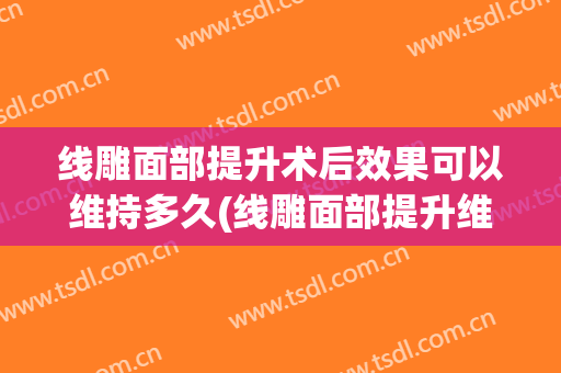 线雕面部提升术后效果可以维持多久(线雕面部提升维持多久有副作用吗)
