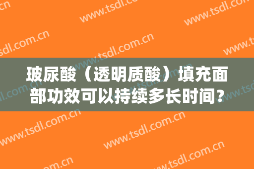 玻尿酸（透明质酸）填充面部功效可以持续多长时间？(玻尿酸面部填充是永久性的吗)