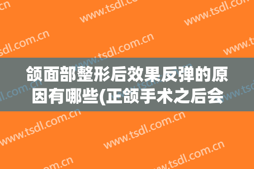 颌面部整形后效果反弹的原因有哪些(正颌手术之后会反弹吗)