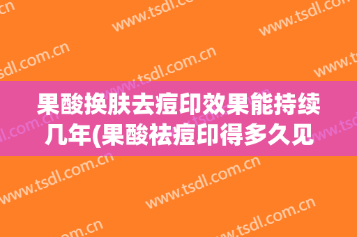果酸换肤去痘印效果能持续几年(果酸祛痘印得多久见效)