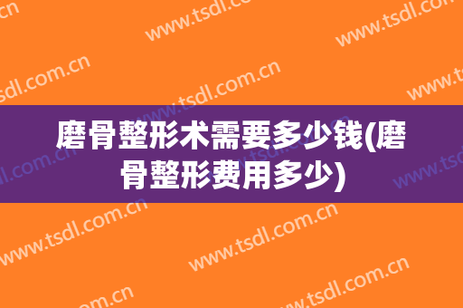 磨骨整形术需要多少钱(磨骨整形费用多少)