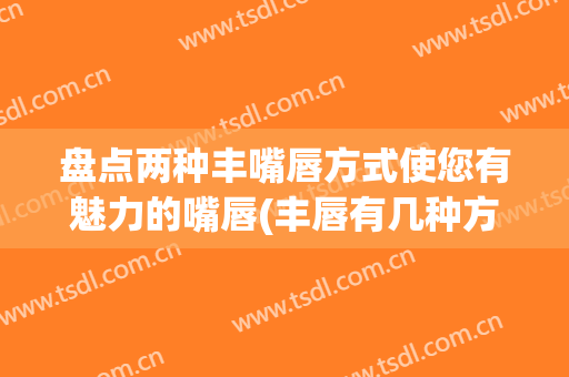 盘点两种丰嘴唇方式使您有魅力的嘴唇(丰唇有几种方法)