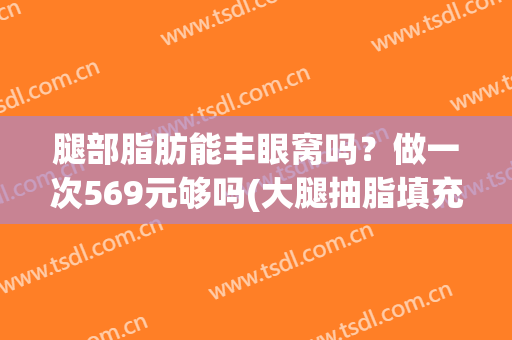 腿部脂肪能丰眼窝吗？做一次569元够吗(大腿抽脂填充眼窝要恢复多久)
