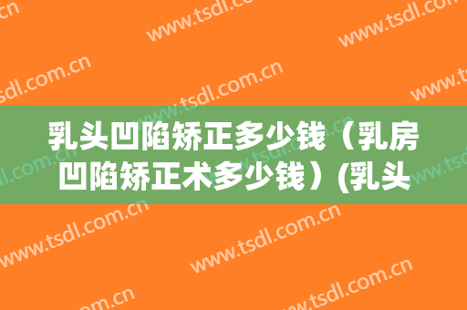 乳头凹陷矫正多少钱（乳房凹陷矫正术多少钱）(乳头内陷矫正手术大概多少钱)