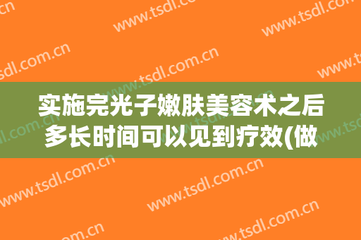 实施完光子嫩肤美容术之后多长时间可以见到疗效(做完光子嫩肤多久看到效果)