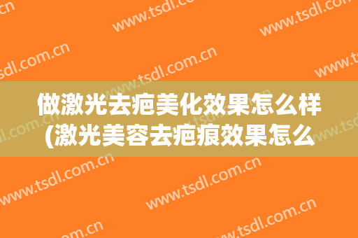 做激光去疤美化效果怎么样(激光美容去疤痕效果怎么样)