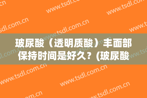 玻尿酸（透明质酸）丰面部保持时间是好久？(玻尿酸的保持时间)