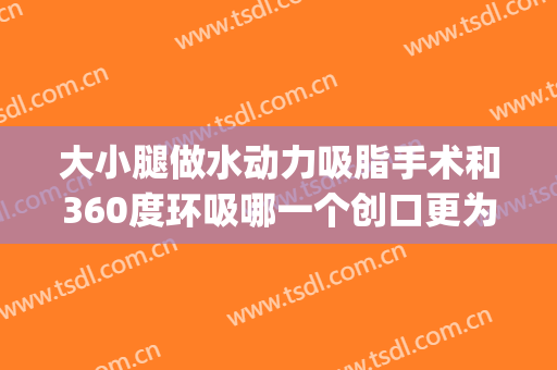 大小腿做水动力吸脂手术和360度环吸哪一个创口更为小(水动力吸脂和360环吸哪个好)