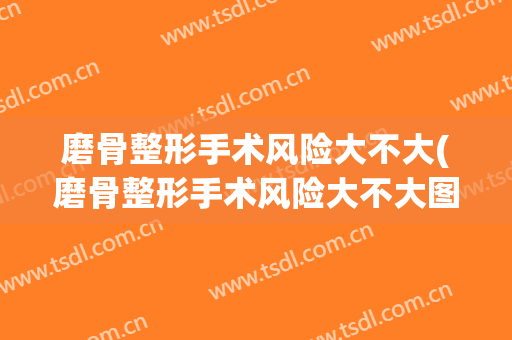 磨骨整形手术风险大不大(磨骨整形手术风险大不大图片)