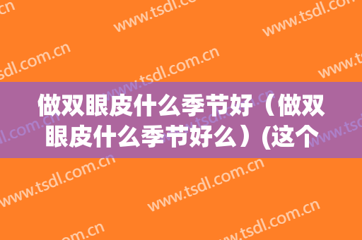 做双眼皮什么季节好（做双眼皮什么季节好么）(这个季节适合做双眼皮吗)