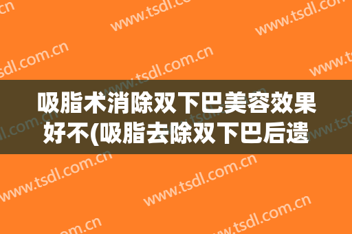 吸脂术消除双下巴美容效果好不(吸脂去除双下巴后遗症)