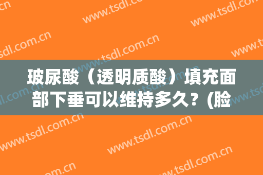 玻尿酸（透明质酸）填充面部下垂可以维持多久？(脸部下垂用玻尿酸能提升吗)