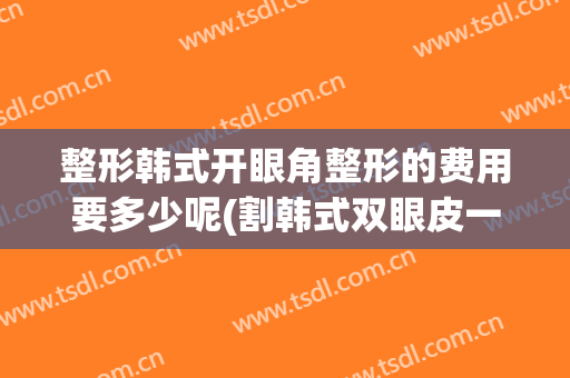 整形韩式开眼角整形的费用要多少呢(割韩式双眼皮一般要多少钱)