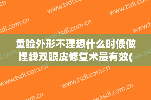 重睑外形不理想什么时候做埋线双眼皮修复术最有效(埋线双眼皮术后恢复的五个阶段,一定要知道)