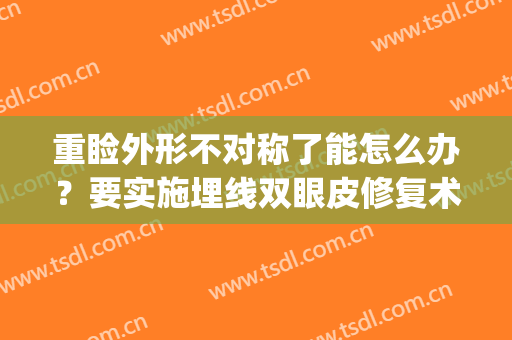 重睑外形不对称了能怎么办？要实施埋线双眼皮修复术吗(双眼皮修复重睑线过长)