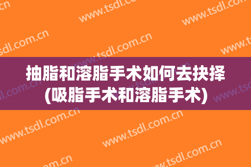 抽脂和溶脂手术如何去抉择(吸脂手术和溶脂手术)