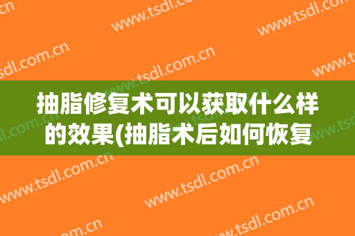 抽脂修复术可以获取什么样的效果(抽脂术后如何恢复)