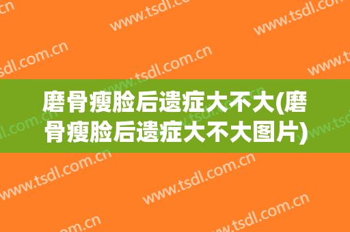 磨骨瘦脸后遗症大不大(磨骨瘦脸后遗症大不大图片)