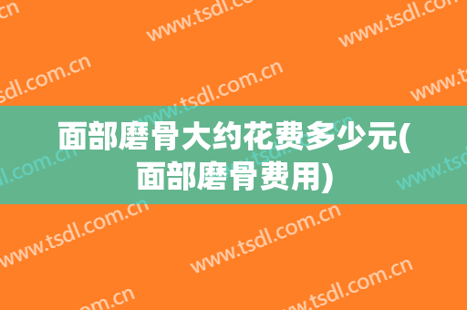 面部磨骨大约花费多少元(面部磨骨费用)