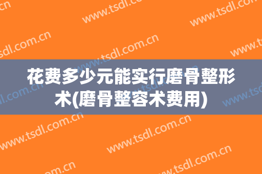 花费多少元能实行磨骨整形术(磨骨整容术费用)