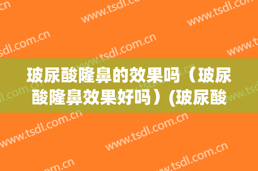 玻尿酸隆鼻的效果吗（玻尿酸隆鼻效果好吗）(玻尿酸隆鼻好不好)
