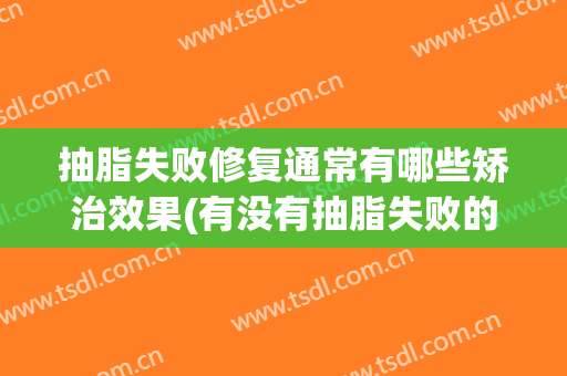 抽脂失败修复通常有哪些矫治效果(有没有抽脂失败的)