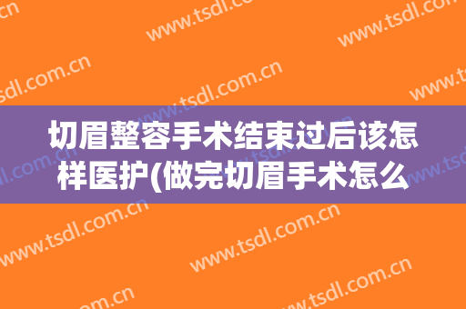 切眉整容手术结束过后该怎样医护(做完切眉手术怎么护理)