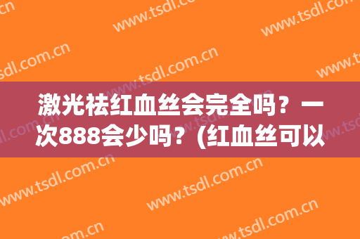 激光祛红血丝会完全吗？一次888会少吗？(红血丝可以用激光一次性去掉吗)