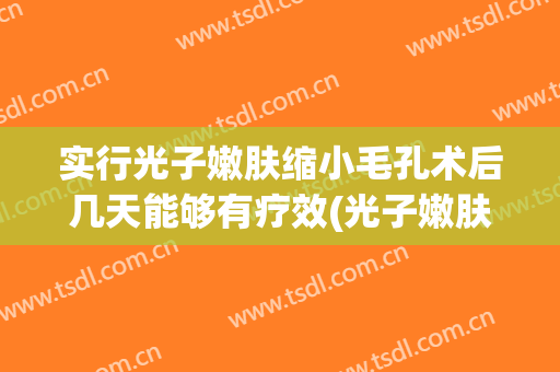 实行光子嫩肤缩小毛孔术后几天能够有疗效(光子嫩肤术后要多久才能恢复)