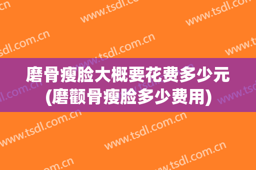 磨骨瘦脸大概要花费多少元(磨颧骨瘦脸多少费用)