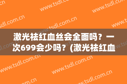 激光祛红血丝会全面吗？一次699会少吗？(激光祛红血丝后越严重)