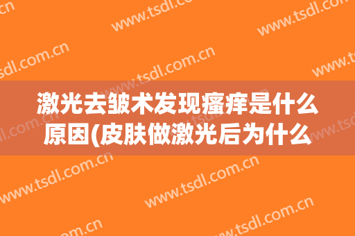 激光去皱术发现瘙痒是什么原因(皮肤做激光后为什么会痒)