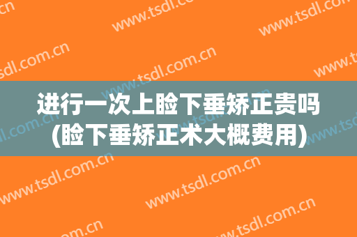 进行一次上睑下垂矫正贵吗(睑下垂矫正术大概费用)