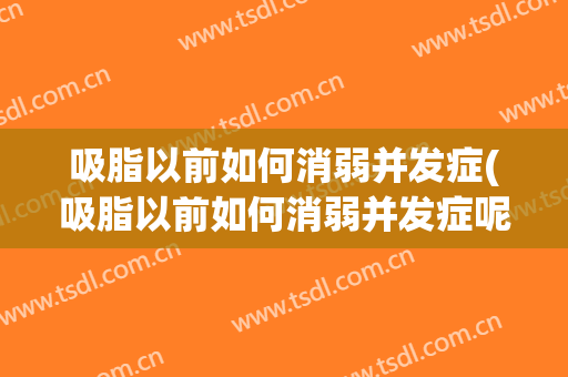 吸脂以前如何消弱并发症(吸脂以前如何消弱并发症呢)