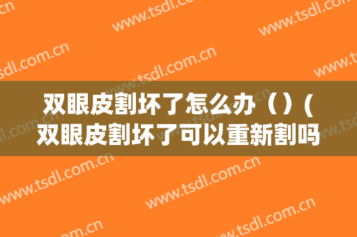 双眼皮割坏了怎么办（）(双眼皮割坏了可以重新割吗)