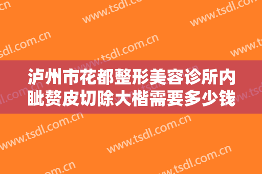 泸州市花都整形美容诊所内眦赘皮切除大楷需要多少钱?多长时间恢复?