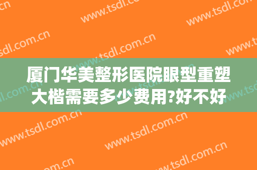 厦门华美整形医院眼型重塑大楷需要多少费用?好不好?(厦门华美整形医院怎么样)
