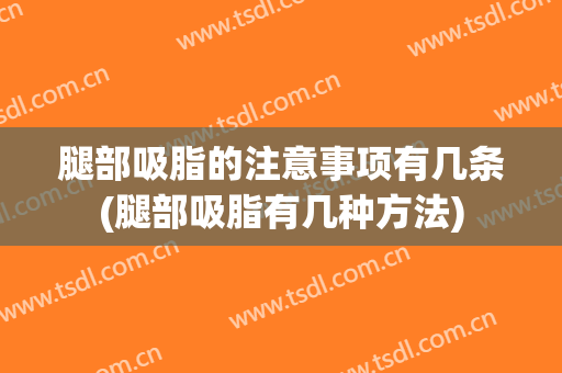 腿部吸脂的注意事项有几条(腿部吸脂有几种方法)