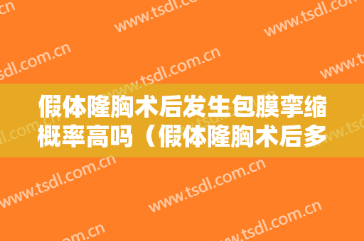 假体隆胸术后发生包膜挛缩概率高吗（假体隆胸术后多久会出现包膜挛缩）