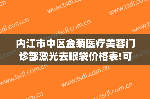 内江市中区金菊医疗美容门诊部激光去眼袋价格表!可靠吗?(内江金菊整形在哪里)