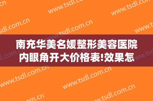 南充华美名媛整形美容医院内眼角开大价格表!效果怎么样?(四川南充华美整形医院)