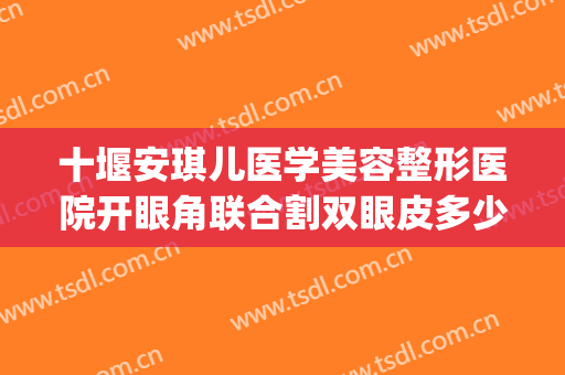 十堰安琪儿医学美容整形医院开眼角联合割双眼皮多少钱?怎么样?(十堰市人民医院割双眼皮)
