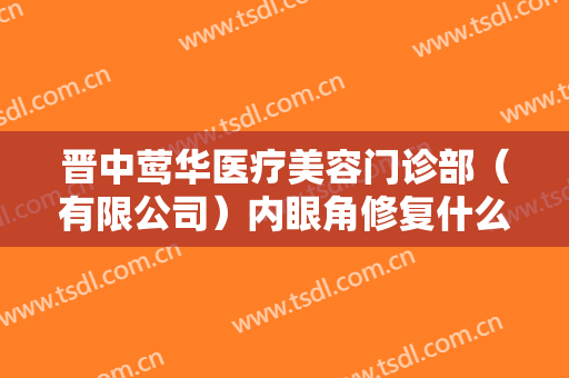 晋中莺华医疗美容门诊部（有限公司）内眼角修复什么价格?贵不贵?