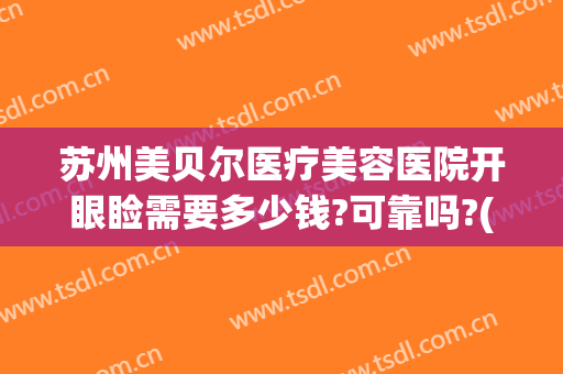 苏州美贝尔医疗美容医院开眼睑需要多少钱?可靠吗?(苏州美贝尔医疗美容医院怎么样)