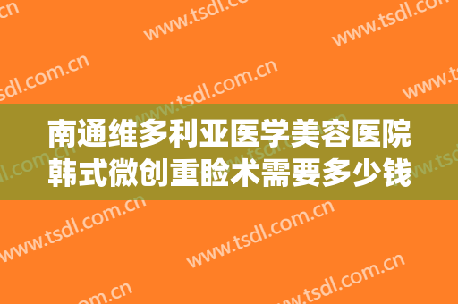 南通维多利亚医学美容医院韩式微创重睑术需要多少钱?怎么样?(南通维多利亚医疗美容医院案例)